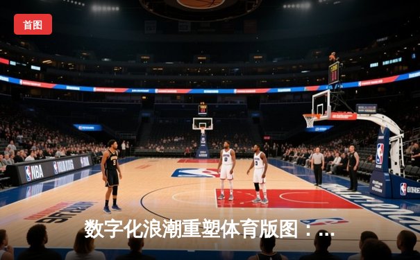 数字化浪潮重塑体育版图：从竞技场到虚拟经济的融合革命