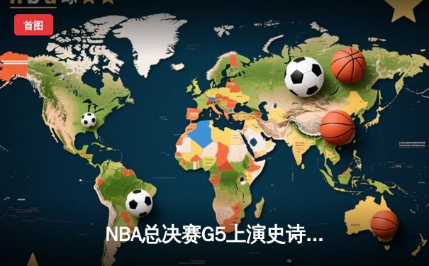 NBA总决赛G5上演史诗逆转：凯尔特人三分雨击溃勇士，塔图姆单节21分定乾坤