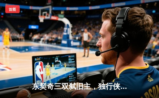东契奇三双弑旧主，独行侠加时险胜雷霆挺进西决