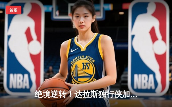 绝境逆转！达拉斯独行侠加时险胜明尼苏达森林狼，东契奇三双主宰生死时刻