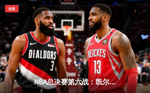 NBA总决赛第六战：凯尔特人主场逆转掘金，塔图姆狂砍41分助队拖入抢七