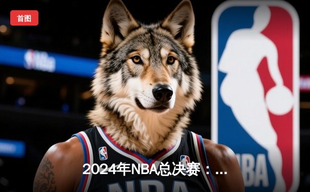 2024年NBA总决赛：凯尔特人险胜独行侠夺冠，塔图姆当选FMVP