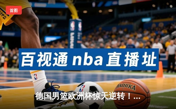 德国男篮欧洲杯惊天逆转！施罗德狂砍38分带队闯进四强