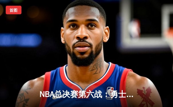 NBA总决赛第六战：勇士力克凯尔特人，库里狂轰34分夺总决赛MVP