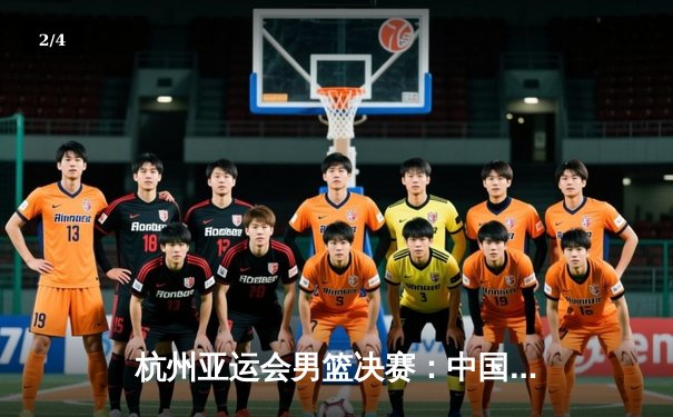 杭州亚运会男篮决赛：中国男篮惊险逆转约旦 时隔八年再夺金牌 - 2