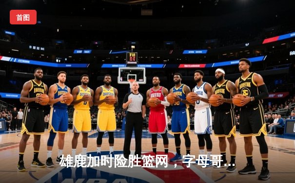 雄鹿加时险胜篮网，字母哥44分率队捍卫主场