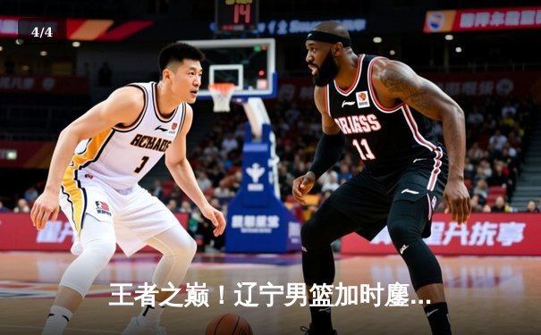 王者之巅！辽宁男篮加时鏖战逆转广东，赵继伟30+10闪耀半决赛G5 - 4