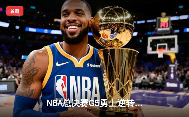 NBA总决赛G5勇士逆转凯尔特人夺冠 库里34分荣膺FMVP