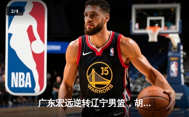 广东宏远逆转辽宁男篮，胡明轩35分引领CBA半决赛惊天翻盘 - 2