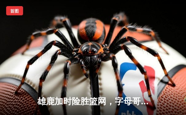 雄鹿加时险胜篮网，字母哥44分14篮板率队守住主场