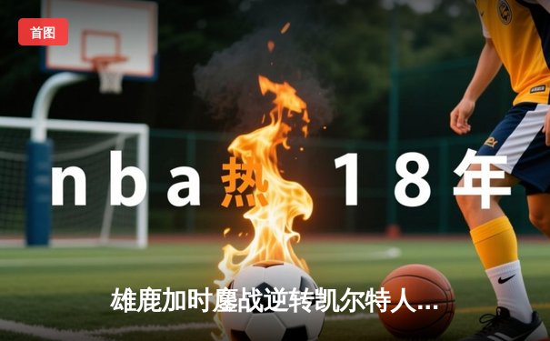 雄鹿加时鏖战逆转凯尔特人，字母哥44分捍卫主场