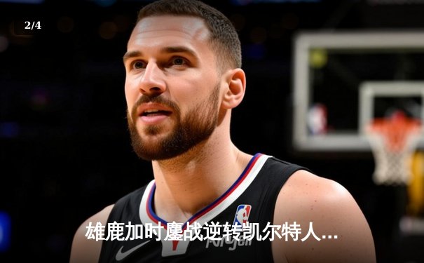 雄鹿加时鏖战逆转凯尔特人，字母哥44分捍卫主场 - 2