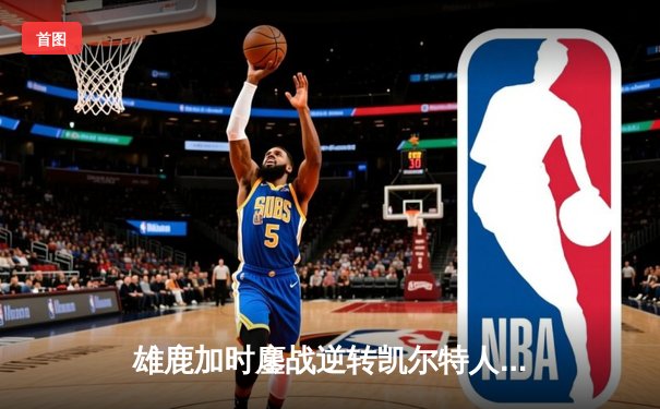 雄鹿加时鏖战逆转凯尔特人，字母哥44分捍卫主场