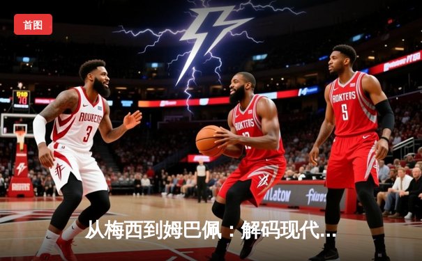 从梅西到姆巴佩：解码现代足球的战术演进与巨星价值